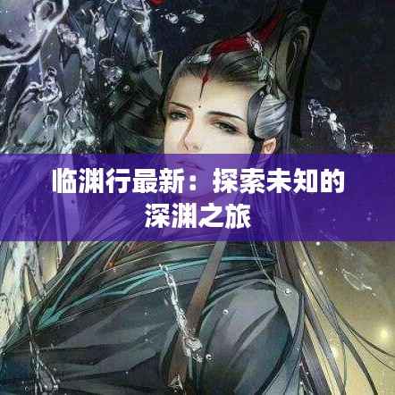 临渊行最新:探索未知的深渊之旅