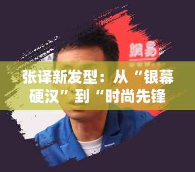 张译新发型:从“银幕硬汉”到“时尚先锋”的华丽转身