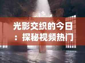 光影交织的今日:探秘视频热门背后的创意浪潮