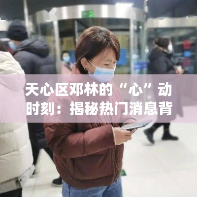 天心区邓林的“心”动时刻:揭秘热门消息背后的故事