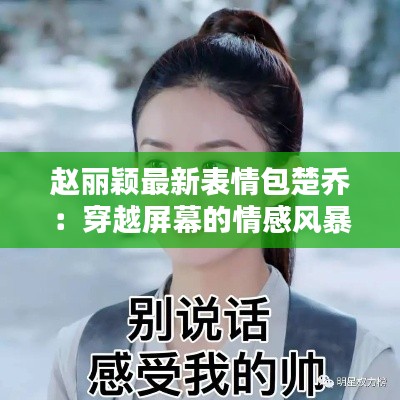 赵丽颖最新表情包楚乔：穿越屏幕的情感风暴