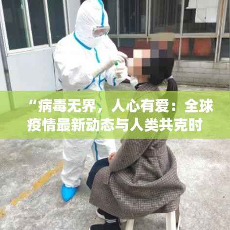 “病毒无界,人心有爱:全球疫情最新动态与人类共克时艰的温情瞬间”