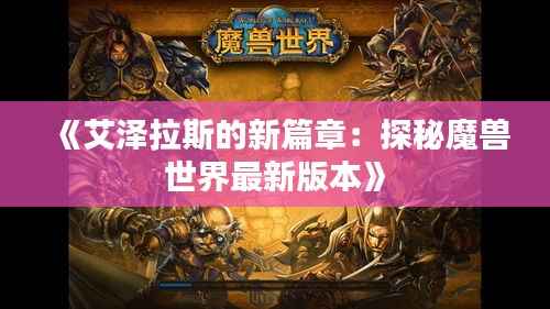 《艾泽拉斯的新篇章:探秘魔兽世界最新版本》
