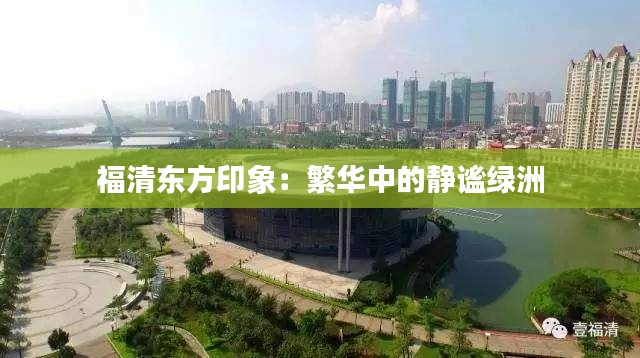 福清东方印象:繁华中的静谧绿洲