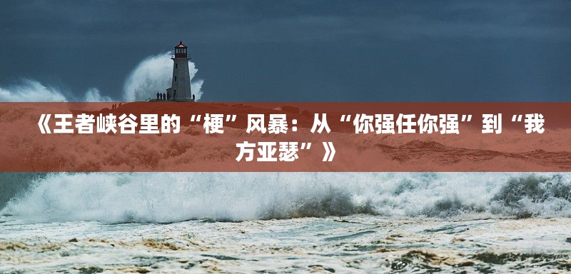 《王者峡谷里的“梗”风暴:从“你强任你强”到“我方亚瑟”》
