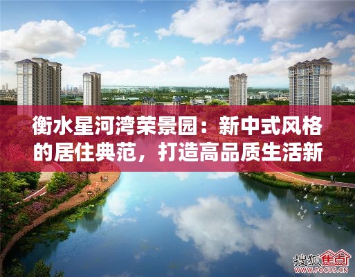衡水星河湾荣景园:新中式风格的居住典范,打造高品质生活新天地