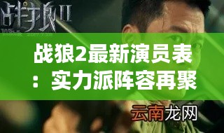 战狼2最新演员表:实力派阵容再聚首,激情燃爆大银幕!