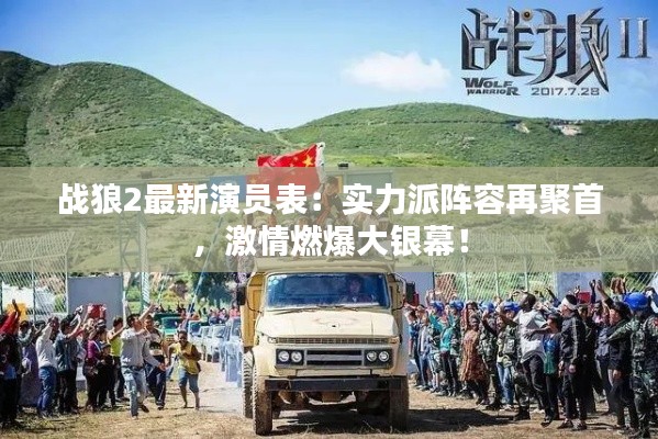 战狼2最新演员表:实力派阵容再聚首,激情燃爆大银幕!