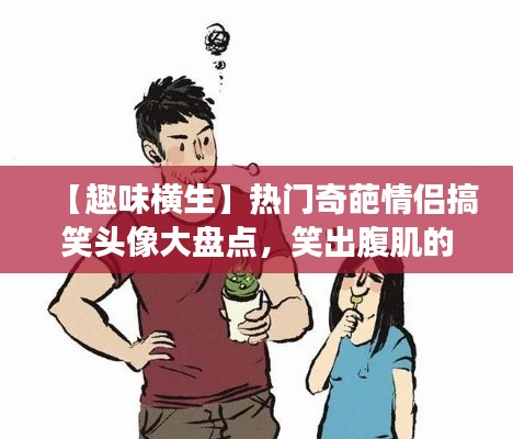 【趣味横生】热门奇葩情侣搞笑头像大盘点,笑出腹肌的甜蜜瞬间!