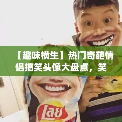 【趣味横生】热门奇葩情侣搞笑头像大盘点,笑出腹肌的甜蜜瞬间!