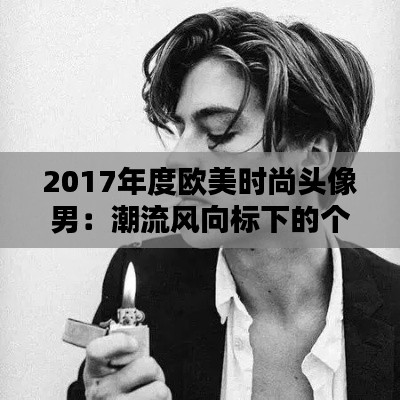 2017年度欧美时尚头像男:潮流风向标下的个性选择