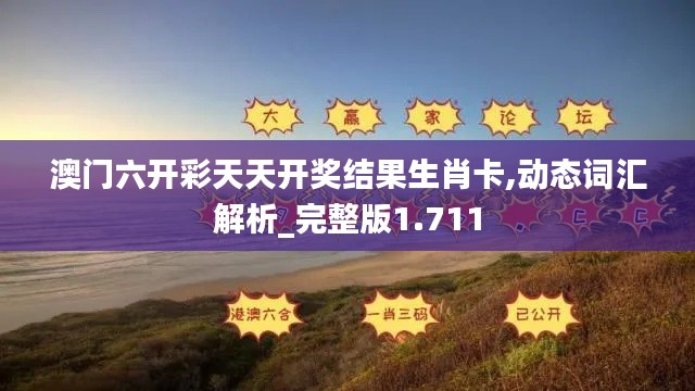 澳门六开彩天天开奖结果生肖卡,动态词汇解析_完整版1.711