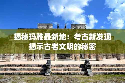 揭秘玛雅最新地:考古新发现揭示古老文明的秘密