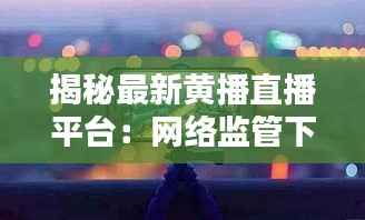 揭秘最新黄播直播平台:网络监管下的暗流涌动