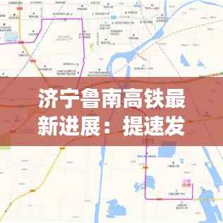 济宁鲁南高铁最新进展：提速发展，未来可期