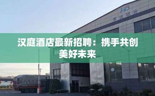 汉庭酒店最新招聘:携手共创美好未来