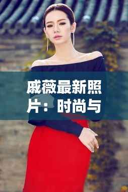 戚薇最新照片:时尚与个性的完美融合