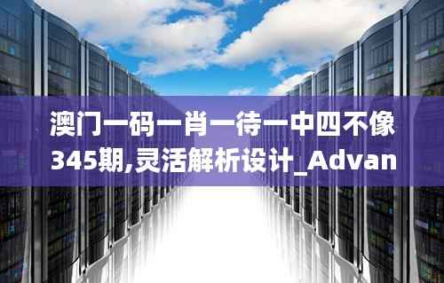 澳门一码一肖一待一中四不像345期,灵活解析设计_Advance14.183