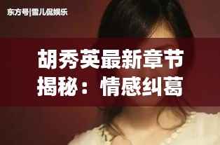 胡秀英最新章节揭秘:情感纠葛再掀波澜