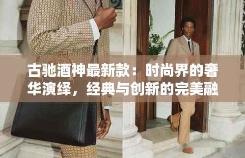 古驰酒神最新款:时尚界的奢华演绎,经典与创新的完美融合