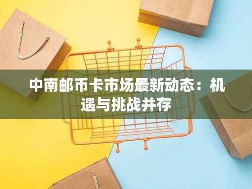 中南邮币卡市场最新动态：机遇与挑战并存
