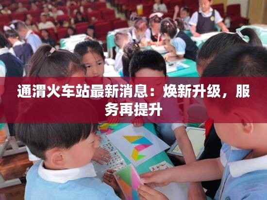 通渭火车站最新消息：焕新升级，服务再提升