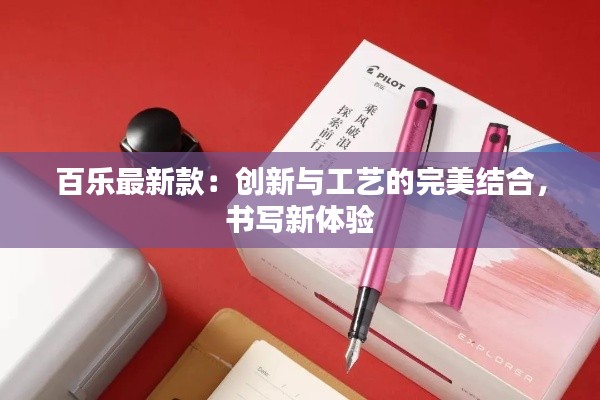 百乐最新款:创新与工艺的完美结合,书写新体验