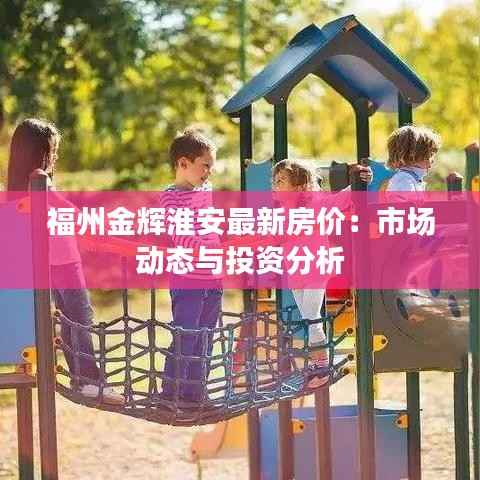 福州金辉淮安最新房价:市场动态与投资分析