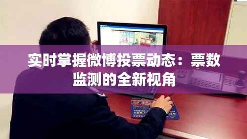 实时掌握微博投票动态:票数监测的全新视角