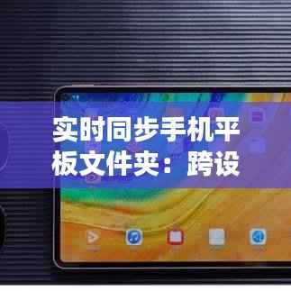 实时同步手机平板文件夹:跨设备数据无缝对接新体验