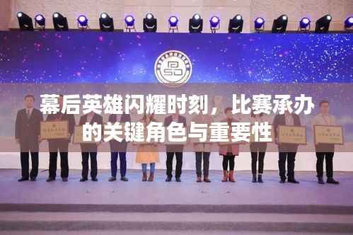 幕后英雄闪耀时刻,比赛承办的关键角色与重要性