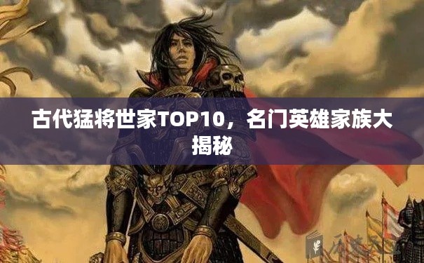 古代猛将世家TOP10,名门英雄家族大揭秘