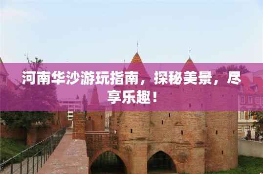 河南华沙游玩指南，探秘美景，尽享乐趣！
