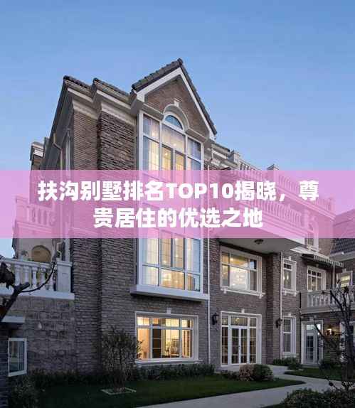 扶沟别墅排名TOP10揭晓，尊贵居住的优选之地