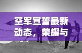 空军宣誓最新动态,荣耀与责任同行