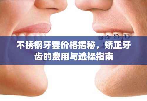 不锈钢牙套价格揭秘,矫正牙齿的费用与选择指南