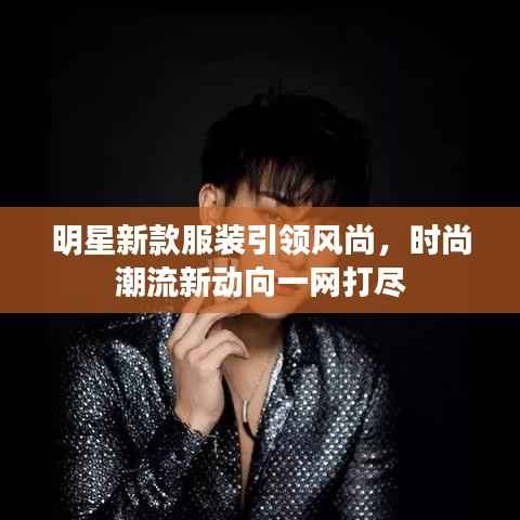 明星新款服装引领风尚，时尚潮流新动向一网打尽