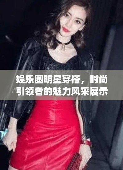 娱乐圈明星穿搭,时尚引领者的魅力风采展示