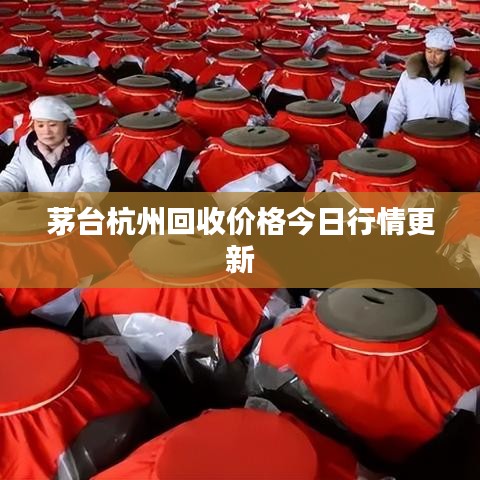 茅台杭州回收价格今日行情更新