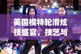 美国模特轮滑炫技盛宴,技艺与魅力的完美交融