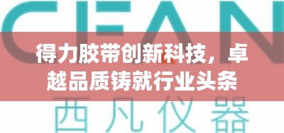 得力胶带创新科技，卓越品质铸就行业头条