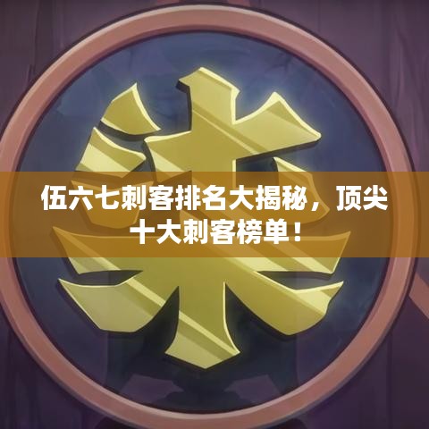 伍六七刺客排名大揭秘,顶尖十大刺客榜单!