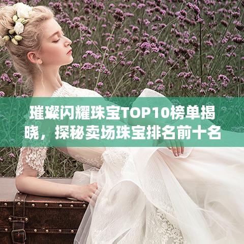 璀璨闪耀珠宝TOP10榜单揭晓,探秘卖场珠宝排名前十名!