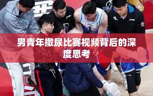 男青年撒尿比赛视频背后的深度思考