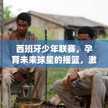 西班牙少年联赛，孕育未来球星的摇篮，激发无限潜力！