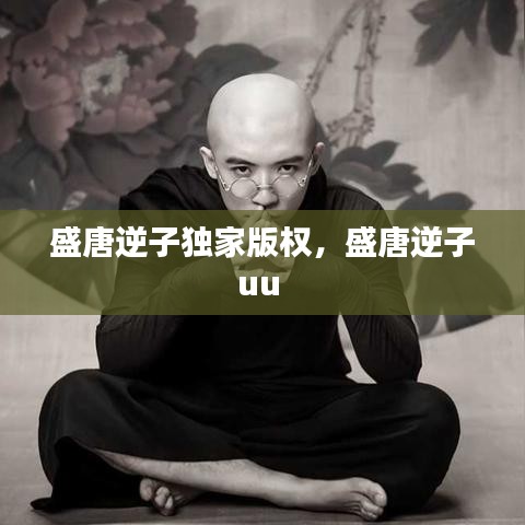 盛唐逆子独家版权,盛唐逆子uu