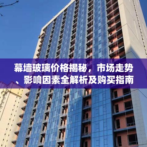 幕墙玻璃价格揭秘，市场走势、影响因素全解析及购买指南