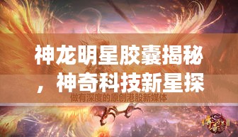 神龙明星胶囊揭秘,神奇科技新星探索之旅