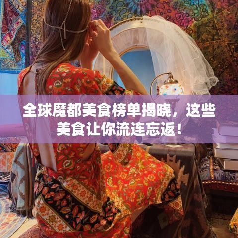 全球魔都美食榜单揭晓,这些美食让你流连忘返!