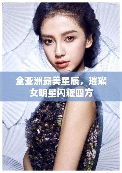 全亚洲最美星辰，璀璨女明星闪耀四方